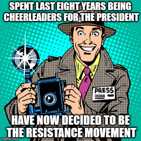 journalist | SPENT LAST EIGHT YEARS BEING CHEERLEADERS FOR THE PRESIDENT; HAVE NOW DECIDED TO BE THE RESISTANCE MOVEMENT | image tagged in journalist | made w/ Imgflip meme maker