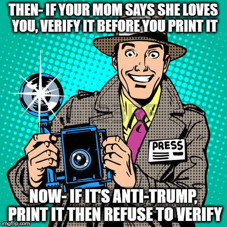 journalist | THEN- IF YOUR MOM SAYS SHE LOVES YOU, VERIFY IT BEFORE YOU PRINT IT; NOW- IF IT'S ANTI-TRUMP, PRINT IT THEN REFUSE TO VERIFY | image tagged in journalist | made w/ Imgflip meme maker