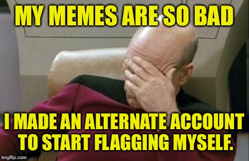 Flag my memes please! That way I know you saw them. | MY MEMES ARE SO BAD; I MADE AN ALTERNATE ACCOUNT TO START FLAGGING MYSELF. | image tagged in memes,captain picard facepalm,flag,funny memes,dank memes | made w/ Imgflip meme maker