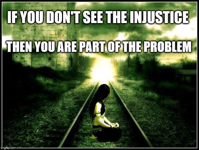 If you Don't see the injustice | IF YOU DON'T SEE THE INJUSTICE; THEN YOU ARE PART OF THE PROBLEM | image tagged in injustice | made w/ Imgflip meme maker