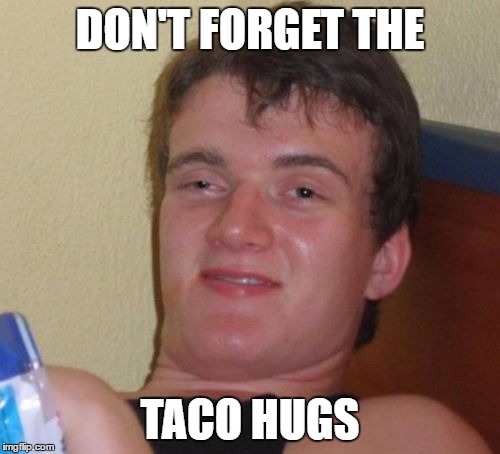 10 Guy Meme | DON'T FORGET THE; TACO HUGS | image tagged in memes,10 guy | made w/ Imgflip meme maker