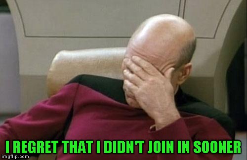 Captain Picard Facepalm Meme | I REGRET THAT I DIDN'T JOIN IN SOONER | image tagged in memes,captain picard facepalm | made w/ Imgflip meme maker