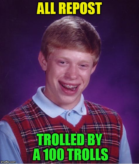 Bad Luck Brian Meme | ALL REPOST TROLLED BY A 100 TROLLS | image tagged in memes,bad luck brian | made w/ Imgflip meme maker