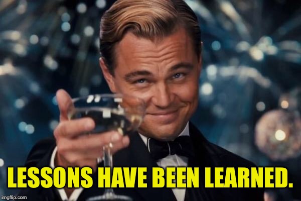 Leonardo Dicaprio Cheers Meme | LESSONS HAVE BEEN LEARNED. | image tagged in memes,leonardo dicaprio cheers | made w/ Imgflip meme maker