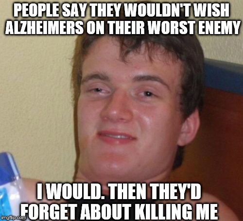 10 Guy Meme | PEOPLE SAY THEY WOULDN'T WISH ALZHEIMERS ON THEIR WORST ENEMY; I WOULD. THEN THEY'D FORGET ABOUT KILLING ME | image tagged in memes,10 guy | made w/ Imgflip meme maker