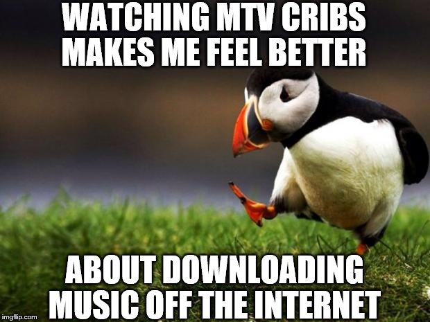 Unpopular Opinion Puffin | WATCHING MTV CRIBS MAKES ME FEEL BETTER; ABOUT DOWNLOADING MUSIC OFF THE INTERNET | image tagged in memes,unpopular opinion puffin | made w/ Imgflip meme maker