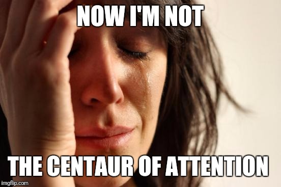 First World Problems Meme | NOW I'M NOT THE CENTAUR OF ATTENTION | image tagged in memes,first world problems | made w/ Imgflip meme maker