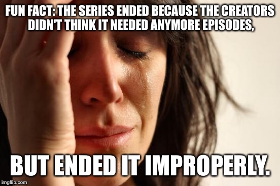 First World Problems Meme | FUN FACT: THE SERIES ENDED BECAUSE THE CREATORS DIDN'T THINK IT NEEDED ANYMORE EPISODES, BUT ENDED IT IMPROPERLY. | image tagged in memes,first world problems | made w/ Imgflip meme maker