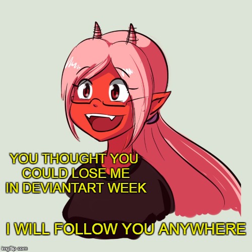 Overly attached Girlfriend Deviant Tart | YOU THOUGHT YOU COULD LOSE ME IN DEVIANTART WEEK; I WILL FOLLOW YOU ANYWHERE | image tagged in deviantart week | made w/ Imgflip meme maker