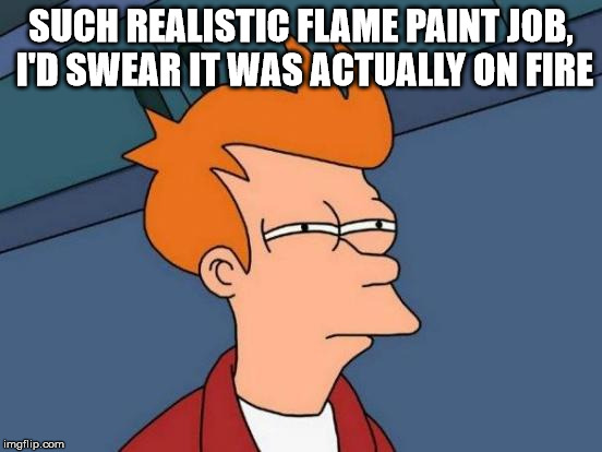 Futurama Fry Meme | SUCH REALISTIC FLAME PAINT JOB, I'D SWEAR IT WAS ACTUALLY ON FIRE | image tagged in memes,futurama fry | made w/ Imgflip meme maker