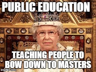 Queen of England | PUBLIC EDUCATION; TEACHING PEOPLE TO BOW DOWN TO MASTERS | image tagged in queen of england | made w/ Imgflip meme maker