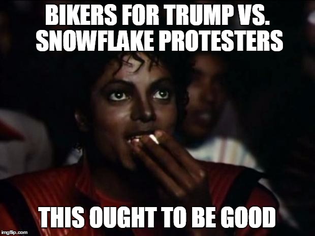 Michael Jackson Popcorn | BIKERS FOR TRUMP VS. SNOWFLAKE PROTESTERS; THIS OUGHT TO BE GOOD | image tagged in memes,michael jackson popcorn | made w/ Imgflip meme maker