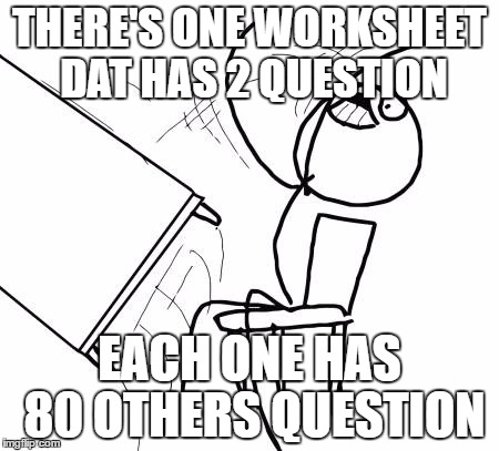 Every worksheet from school  | THERE'S ONE WORKSHEET DAT HAS 2 QUESTION; EACH ONE HAS 80 OTHERS QUESTION | image tagged in memes,table flip guy | made w/ Imgflip meme maker