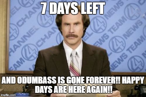 Ron Burgundy | 7 DAYS LEFT; AND ODUMBASS IS GONE FOREVER!!
HAPPY DAYS ARE HERE AGAIN!! | image tagged in memes,ron burgundy | made w/ Imgflip meme maker