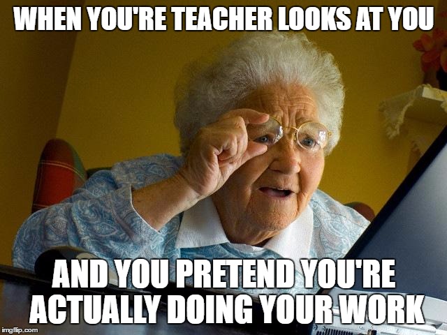 Grandma Finds The Internet Meme | WHEN YOU'RE TEACHER LOOKS AT YOU; AND YOU PRETEND YOU'RE ACTUALLY DOING YOUR WORK | image tagged in memes,grandma finds the internet | made w/ Imgflip meme maker