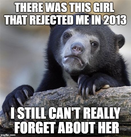 Confession Bear | THERE WAS THIS GIRL THAT REJECTED ME IN 2013; I STILL CAN'T REALLY FORGET ABOUT HER | image tagged in memes,confession bear | made w/ Imgflip meme maker