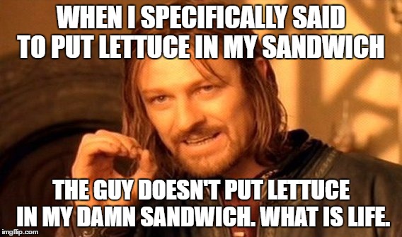 My sandwich is ruined  | WHEN I SPECIFICALLY SAID TO PUT LETTUCE IN MY SANDWICH; THE GUY DOESN'T PUT LETTUCE IN MY DAMN SANDWICH. WHAT IS LIFE. | image tagged in memes,one does not simply | made w/ Imgflip meme maker