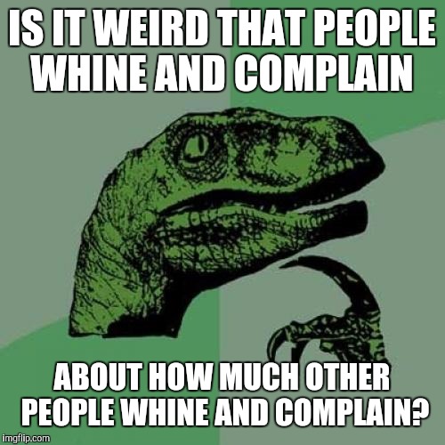 Every group vs group argument  | IS IT WEIRD THAT PEOPLE WHINE AND COMPLAIN; ABOUT HOW MUCH OTHER PEOPLE WHINE AND COMPLAIN? | image tagged in memes,philosoraptor | made w/ Imgflip meme maker