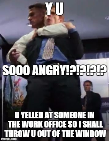 Y U; SOOO ANGRY!?!?!?!? U YELLED AT SOMEONE IN THE WORK OFFICE SO I SHALL THROW U OUT OF THE WINDOW | image tagged in y u sooo angry | made w/ Imgflip meme maker