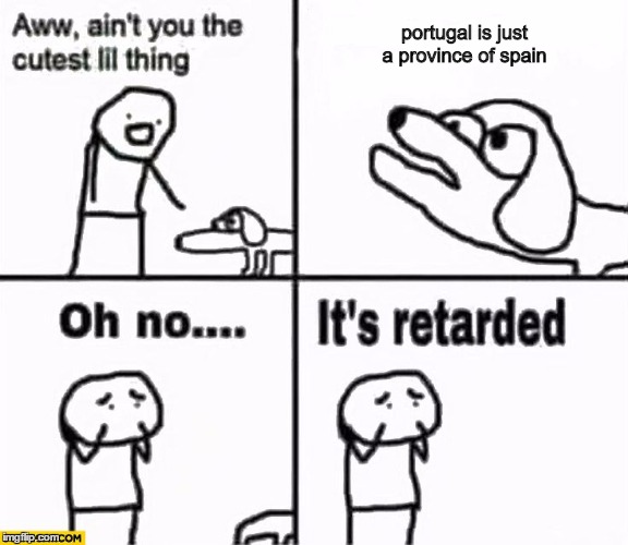 Oh no it's retarded! | portugal is just a province of spain | image tagged in oh no it's retarded | made w/ Imgflip meme maker