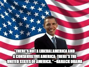 Obama | “THERE'S NOT A LIBERAL AMERICA AND A CONSERVATIVE AMERICA; THERE'S THE UNITED STATES OF AMERICA.” ~BARACK OBAMA | image tagged in memes,obama | made w/ Imgflip meme maker