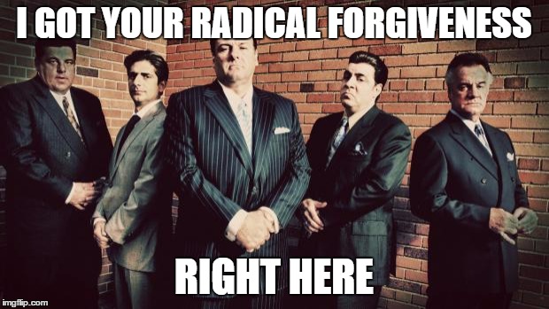Sopranos | I GOT YOUR RADICAL FORGIVENESS; RIGHT HERE | image tagged in sopranos | made w/ Imgflip meme maker