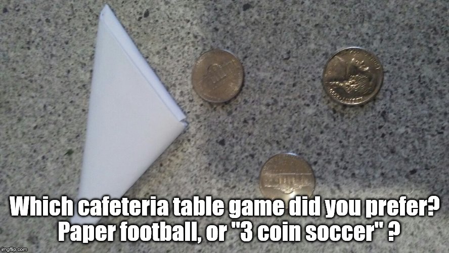Paper Football or soccer? | Which cafeteria table game did you prefer?  Paper football, or "3 coin soccer" ? | image tagged in games | made w/ Imgflip meme maker