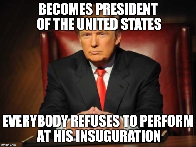 Trump | BECOMES PRESIDENT OF THE UNITED STATES EVERYBODY REFUSES TO PERFORM AT HIS INSUGURATION | image tagged in trump | made w/ Imgflip meme maker