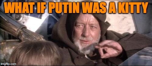 These Aren't The Droids You Were Looking For Meme | WHAT IF PUTIN WAS A KITTY | image tagged in memes,these arent the droids you were looking for | made w/ Imgflip meme maker