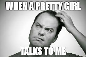 Pretty Girl | WHEN A PRETTY GIRL; TALKS TO ME | image tagged in girl,man understand woman,confused | made w/ Imgflip meme maker