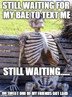 Waiting Skeleton Meme | STILL WAITING FOR MY BAE TO TEXT ME; STILL WAITING..... OH SWEET ONE OF MY FRIENDS GOT LAID | image tagged in memes,waiting skeleton | made w/ Imgflip meme maker
