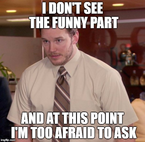 When someone tells a story,  everybody is laughing and you are there just like | I DON'T SEE THE FUNNY PART; AND AT THIS POINT I'M TOO AFRAID TO ASK | image tagged in memes,afraid to ask andy | made w/ Imgflip meme maker
