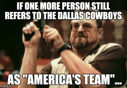 Am I The Only One Around Here Meme | IF ONE MORE PERSON STILL REFERS TO THE DALLAS COWBOYS; AS "AMERICA'S TEAM"... | image tagged in memes,am i the only one around here | made w/ Imgflip meme maker