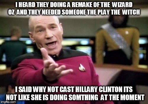 Picard Wtf Meme | I HEARD THEY DOING A REMAKE OF THE  WIZARD OZ  AND THEY NEEDED SOMEONE THE PLAY THE  WITCH; I SAID WHY NOT CAST HILLARY CLINTON ITS  NOT LIKE SHE IS DOING SOMTHING  AT THE MOMENT | image tagged in memes,picard wtf | made w/ Imgflip meme maker