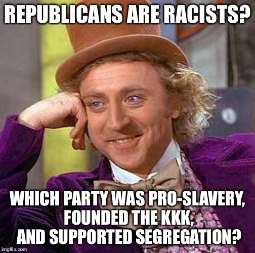 Creepy Condescending Wonka Meme | REPUBLICANS ARE RACISTS? WHICH PARTY WAS PRO-SLAVERY, FOUNDED THE KKK, AND SUPPORTED SEGREGATION? | image tagged in memes,creepy condescending wonka | made w/ Imgflip meme maker