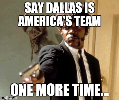 Say That Again I Dare You | SAY DALLAS IS AMERICA'S TEAM; ONE MORE TIME... | image tagged in memes,say that again i dare you | made w/ Imgflip meme maker
