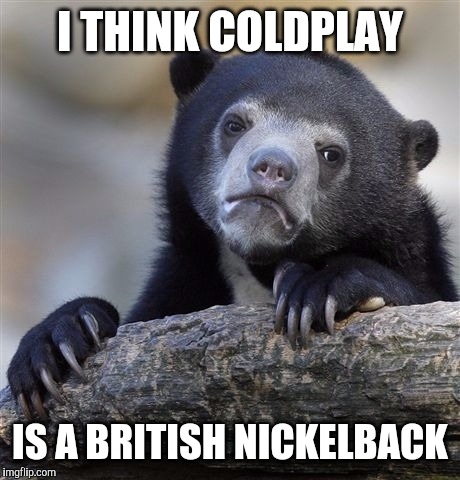 Confession Bear Meme | I THINK COLDPLAY IS A BRITISH NICKELBACK | image tagged in memes,confession bear | made w/ Imgflip meme maker