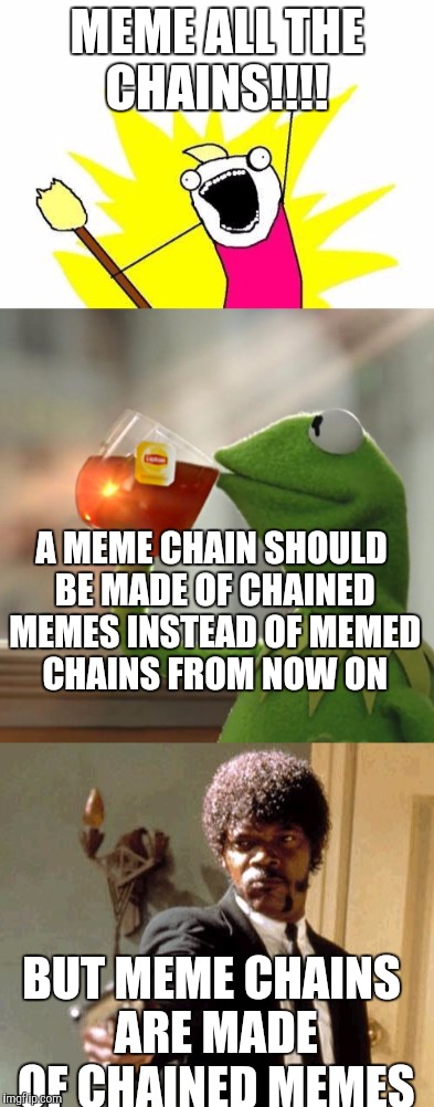 MEME ALL THE CHAINS!!!! BUT MEME CHAINS ARE MADE OF CHAINED MEMES A MEME CHAIN SHOULD BE MADE OF CHAINED MEMES INSTEAD OF MEMED CHAINS FROM  | made w/ Imgflip meme maker