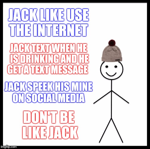 Be Like Bill | JACK LIKE USE THE INTERNET; JACK TEXT WHEN HE IS DRINKING AND HE GET A TEXT MESSAGE; JACK SPEEK HIS MINE ON SOCIAL MEDIA; DON'T BE LIKE JACK | image tagged in memes,be like bill | made w/ Imgflip meme maker
