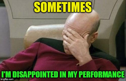 Captain Picard Facepalm Meme | SOMETIMES I'M DISAPPOINTED IN MY PERFORMANCE | image tagged in memes,captain picard facepalm | made w/ Imgflip meme maker