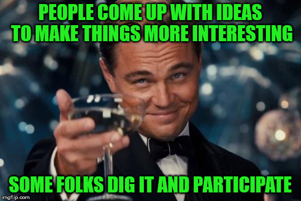 Leonardo Dicaprio Cheers Meme | PEOPLE COME UP WITH IDEAS TO MAKE THINGS MORE INTERESTING SOME FOLKS DIG IT AND PARTICIPATE | image tagged in memes,leonardo dicaprio cheers | made w/ Imgflip meme maker