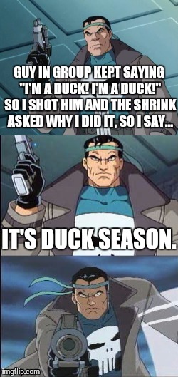 Bad Pun-isher | GUY IN GROUP KEPT SAYING "I'M A DUCK! I'M A DUCK!" SO I SHOT HIM AND THE SHRINK ASKED WHY I DID IT, SO I SAY... IT'S DUCK SEASON. | image tagged in bad pun-isher,memes,marvel,marvel comics,punisher | made w/ Imgflip meme maker