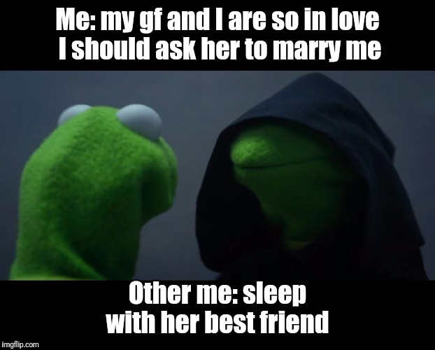 Evil Kermit Meme | Me: my gf and I are so in love I should ask her to marry me; Other me: sleep with her best friend | image tagged in evil kermit meme | made w/ Imgflip meme maker
