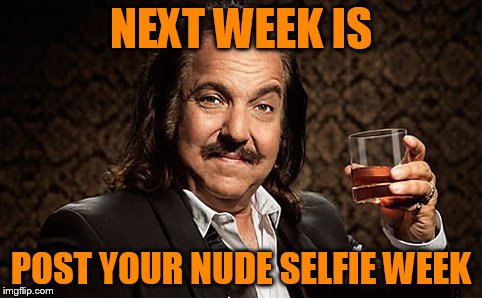 NEXT WEEK IS POST YOUR NUDE SELFIE WEEK | made w/ Imgflip meme maker