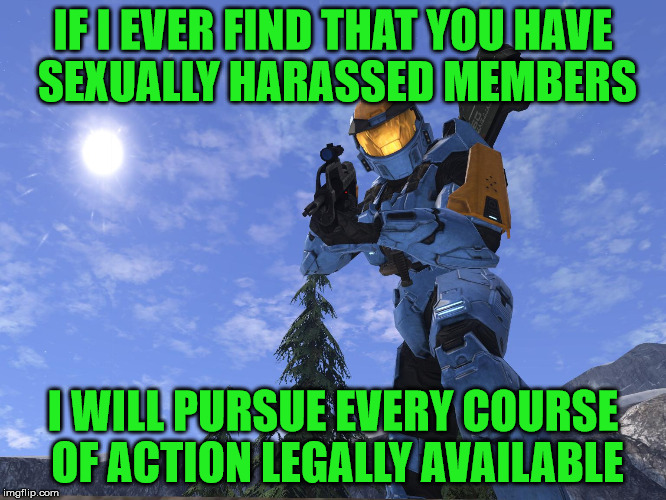 Demonic Penguin Halo 3 | IF I EVER FIND THAT YOU HAVE SEXUALLY HARASSED MEMBERS I WILL PURSUE EVERY COURSE OF ACTION LEGALLY AVAILABLE | image tagged in demonic penguin halo 3 | made w/ Imgflip meme maker