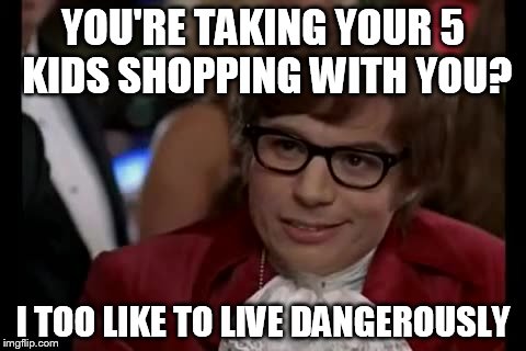 I Too Like To Live Dangerously Meme | YOU'RE TAKING YOUR 5 KIDS SHOPPING WITH YOU? I TOO LIKE TO LIVE DANGEROUSLY | image tagged in memes,i too like to live dangerously | made w/ Imgflip meme maker