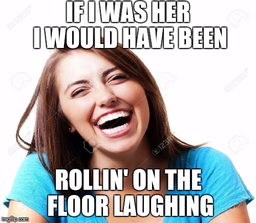 IF I WAS HER I WOULD HAVE BEEN ROLLIN' ON THE FLOOR LAUGHING | made w/ Imgflip meme maker