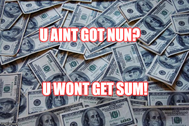 Moneyxxx | U WONT GET SUM! U AINT GOT NUN? | image tagged in moneyxxx | made w/ Imgflip meme maker