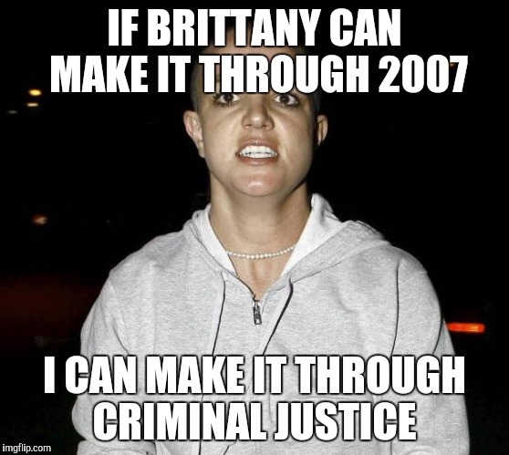 crazy bald britney spears | IF BRITTANY CAN MAKE IT THROUGH 2007; I CAN MAKE IT THROUGH CRIMINAL JUSTICE | image tagged in crazy bald britney spears | made w/ Imgflip meme maker