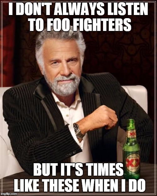 Times
 | I DON'T ALWAYS LISTEN TO FOO FIGHTERS; BUT IT'S TIMES LIKE THESE WHEN I DO | image tagged in memes,the most interesting man in the world,music | made w/ Imgflip meme maker